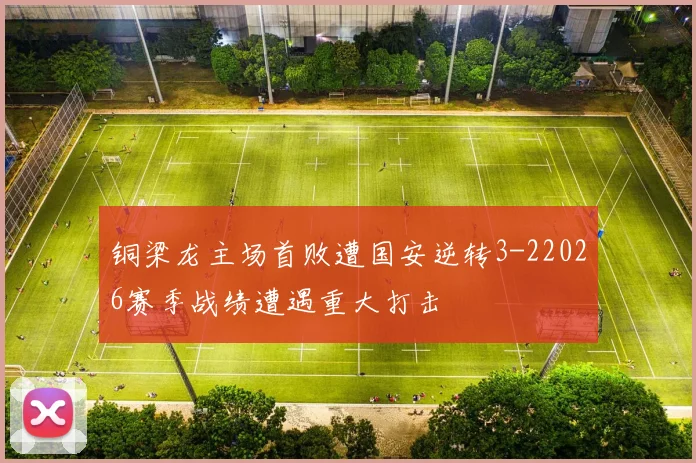 铜梁龙主场首败遭国安逆转3-22026赛季战绩遭遇重大打击