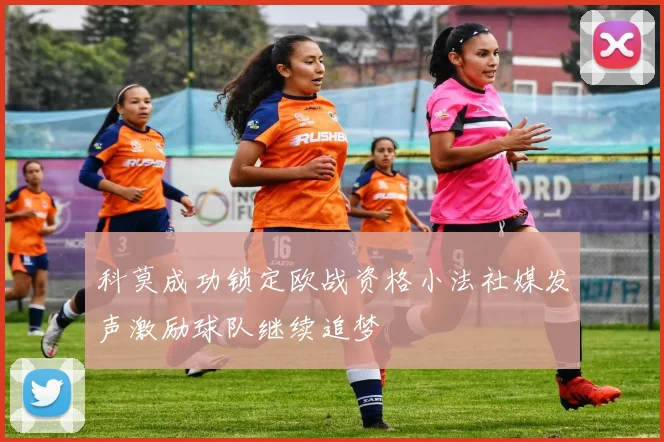 科莫成功锁定欧战资格小法社媒发声激励球队继续追梦