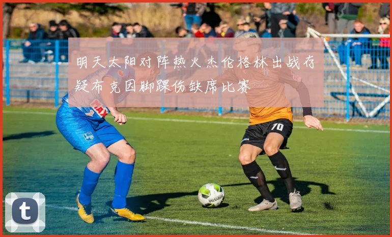 明天太阳对阵热火杰伦格林出战存疑布克因脚踝伤缺席比赛