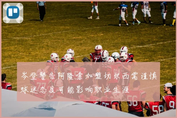 岑登警告阿隆索加盟切尔西需谨慎球迷态度可能影响职业生涯
