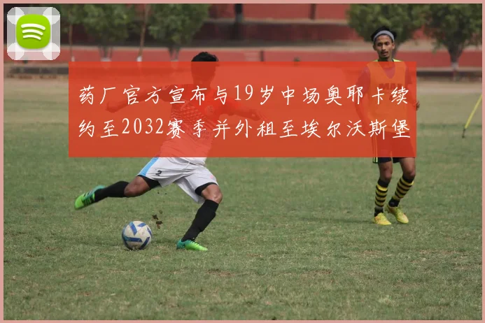 药厂官方宣布与19岁中场奥耶卡续约至2032赛季并外租至埃尔沃斯堡