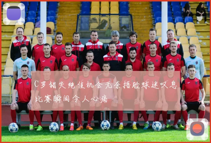 C罗错失绝佳机会无奈捂脸球迷叹息比赛瞬间令人心痛