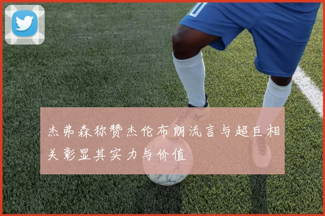 杰弗森称赞杰伦布朗流言与超巨相关彰显其实力与价值