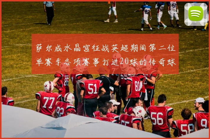 萨尔成水晶宫征战英超期间第二位单赛季各项赛事打进20球的传奇球员