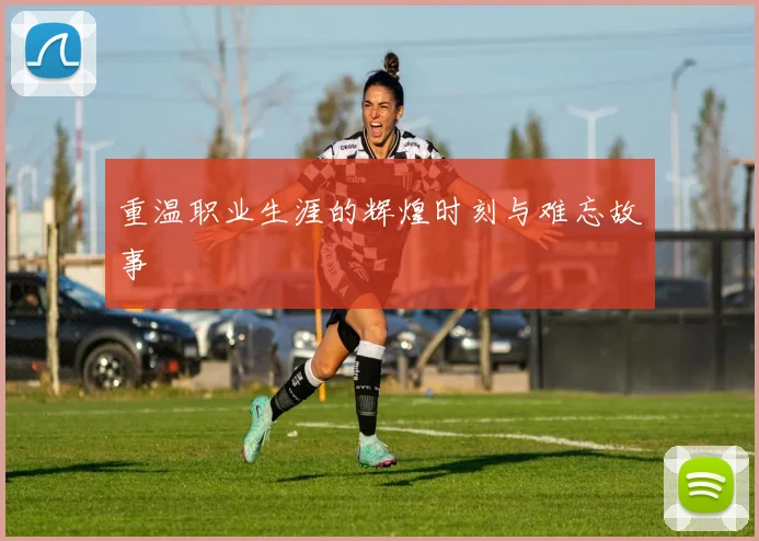 重温职业生涯的辉煌时刻与难忘故事