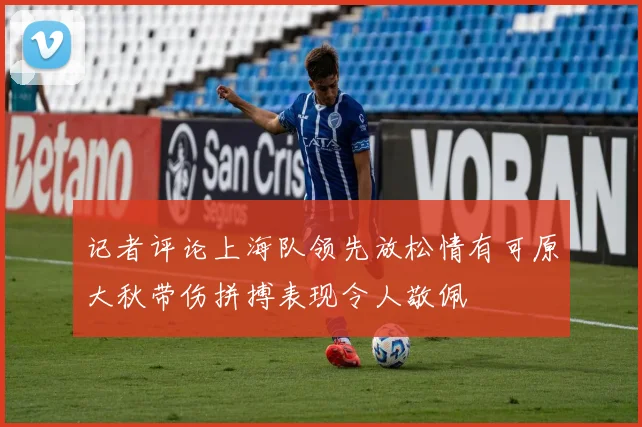 记者评论上海队领先放松情有可原大秋带伤拼搏表现令人敬佩