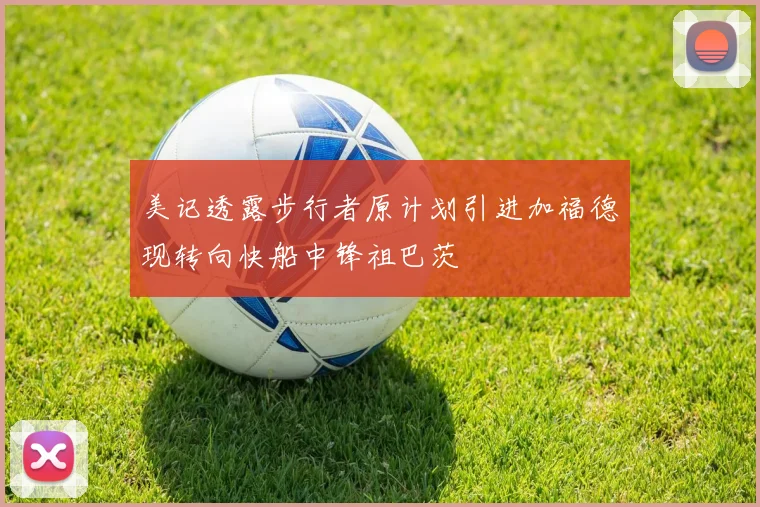 美记透露步行者原计划引进加福德现转向快船中锋祖巴茨