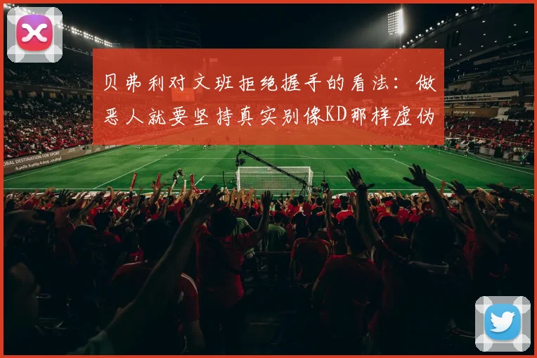 贝弗利对文班拒绝握手的看法：做恶人就要坚持真实别像KD那样虚伪