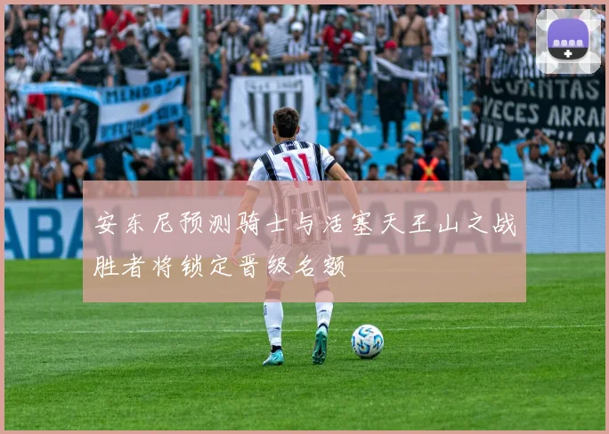 安东尼预测骑士与活塞天王山之战胜者将锁定晋级名额