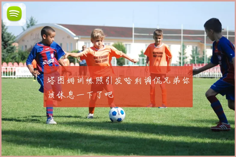 塔图姆训练照引发哈利调侃兄弟你该休息一下了吧