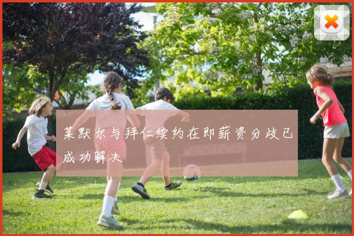 莱默尔与拜仁续约在即薪资分歧已成功解决