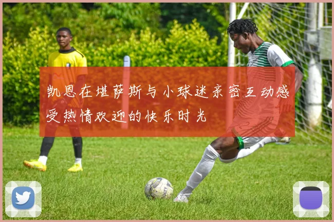 凯恩在堪萨斯与小球迷亲密互动感受热情欢迎的快乐时光