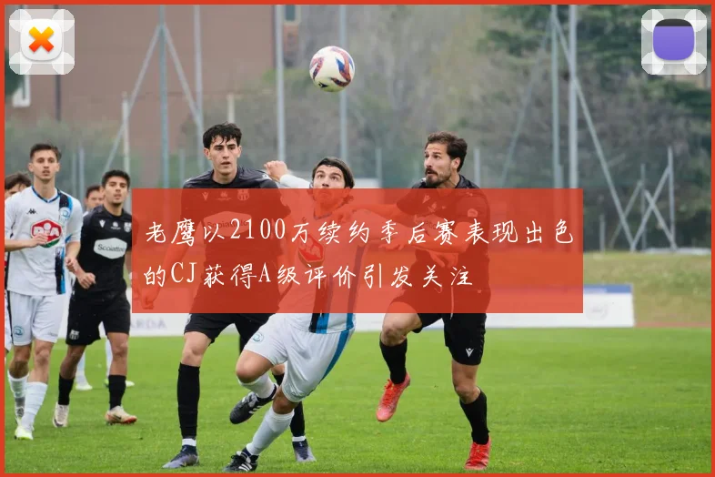 老鹰以2100万续约季后赛表现出色的CJ获得A级评价引发关注