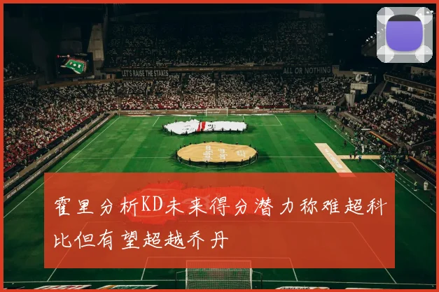 霍里分析KD未来得分潜力称难超科比但有望超越乔丹