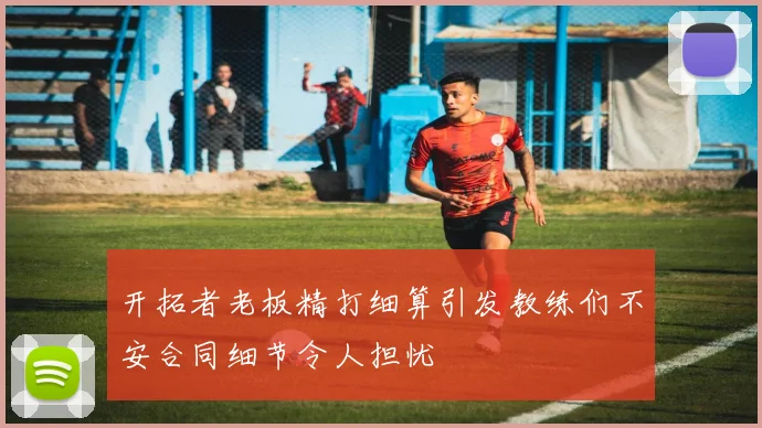 开拓者老板精打细算引发教练们不安合同细节令人担忧