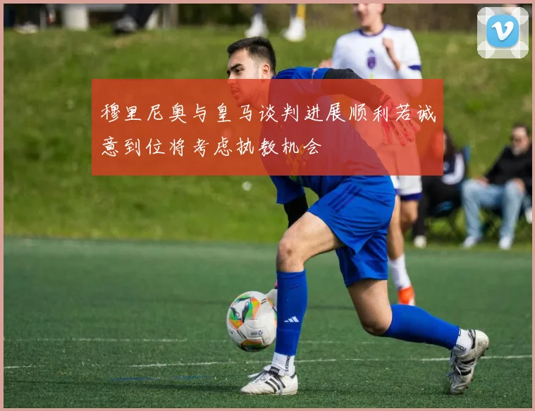 穆里尼奥与皇马谈判进展顺利若诚意到位将考虑执教机会