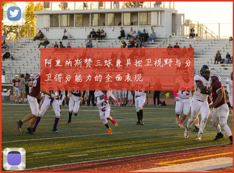 阿里纳斯赞三球兼具控卫视野与分卫得分能力的全面表现