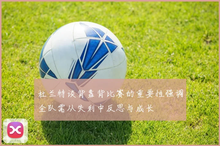 杜兰特谈背靠背比赛的重要性强调全队需从失利中反思与成长